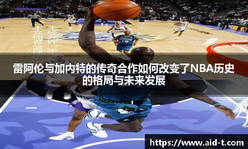 雷阿伦与加内特的传奇合作如何改变了NBA历史的格局与未来发展