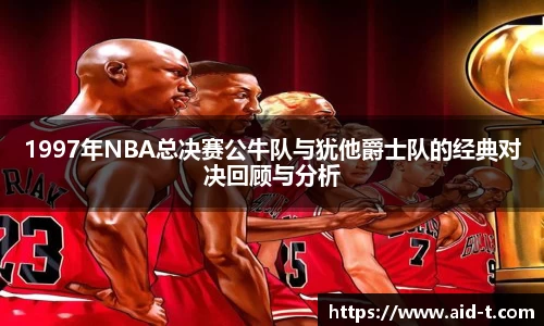 1997年NBA总决赛公牛队与犹他爵士队的经典对决回顾与分析