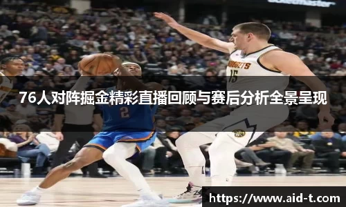 76人对阵掘金精彩直播回顾与赛后分析全景呈现