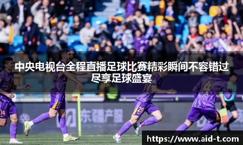中央电视台全程直播足球比赛精彩瞬间不容错过尽享足球盛宴
