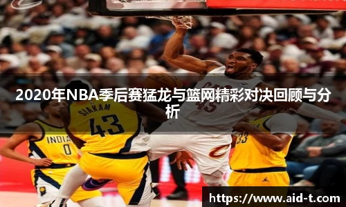 2020年NBA季后赛猛龙与篮网精彩对决回顾与分析