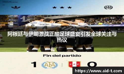 阿根廷与伊朗激战正酣足球盛宴引发全球关注与热议