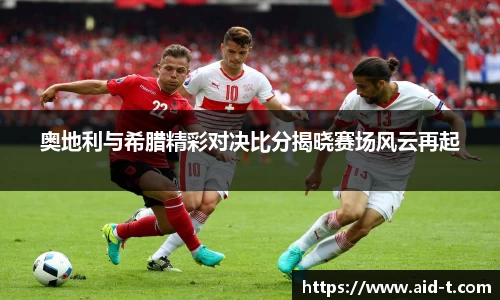 奥地利与希腊精彩对决比分揭晓赛场风云再起